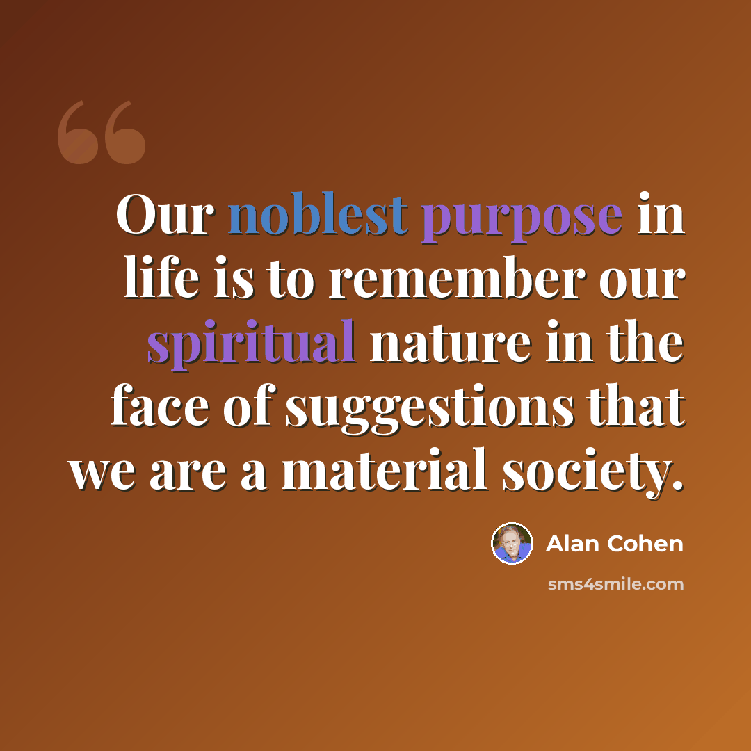 “Our noblest purpose in life is to remember our spiritual nature in the face of suggestions that we are a material society.” quote by Alan Cohen