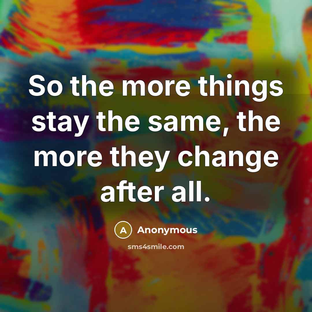 “So the more things stay the same, the more they change after all.” quote by Anonymous