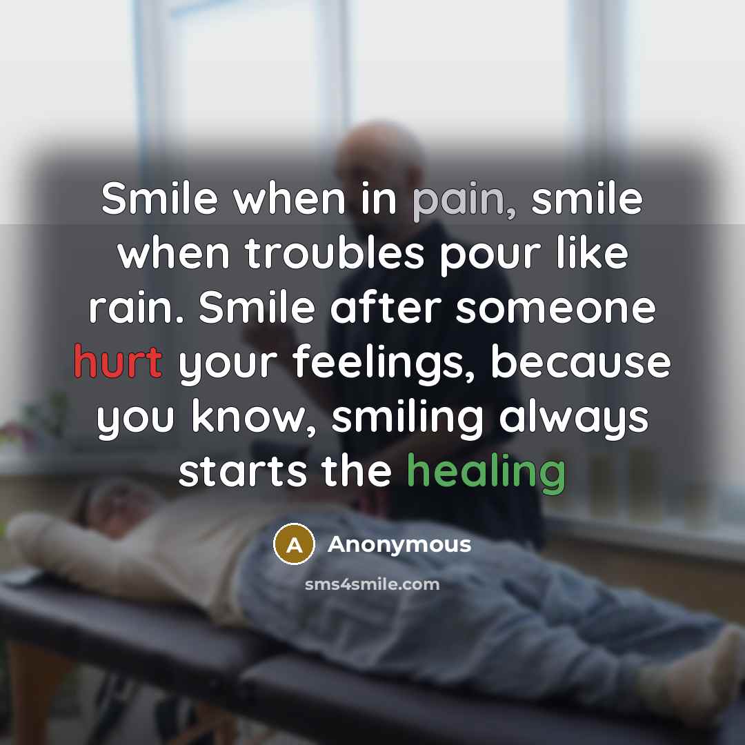 “Smile when in pain, smile when troubles pour like rain. Smile after someone hurt your feelings, because you know, smiling always starts the healing” quote by Anonymous