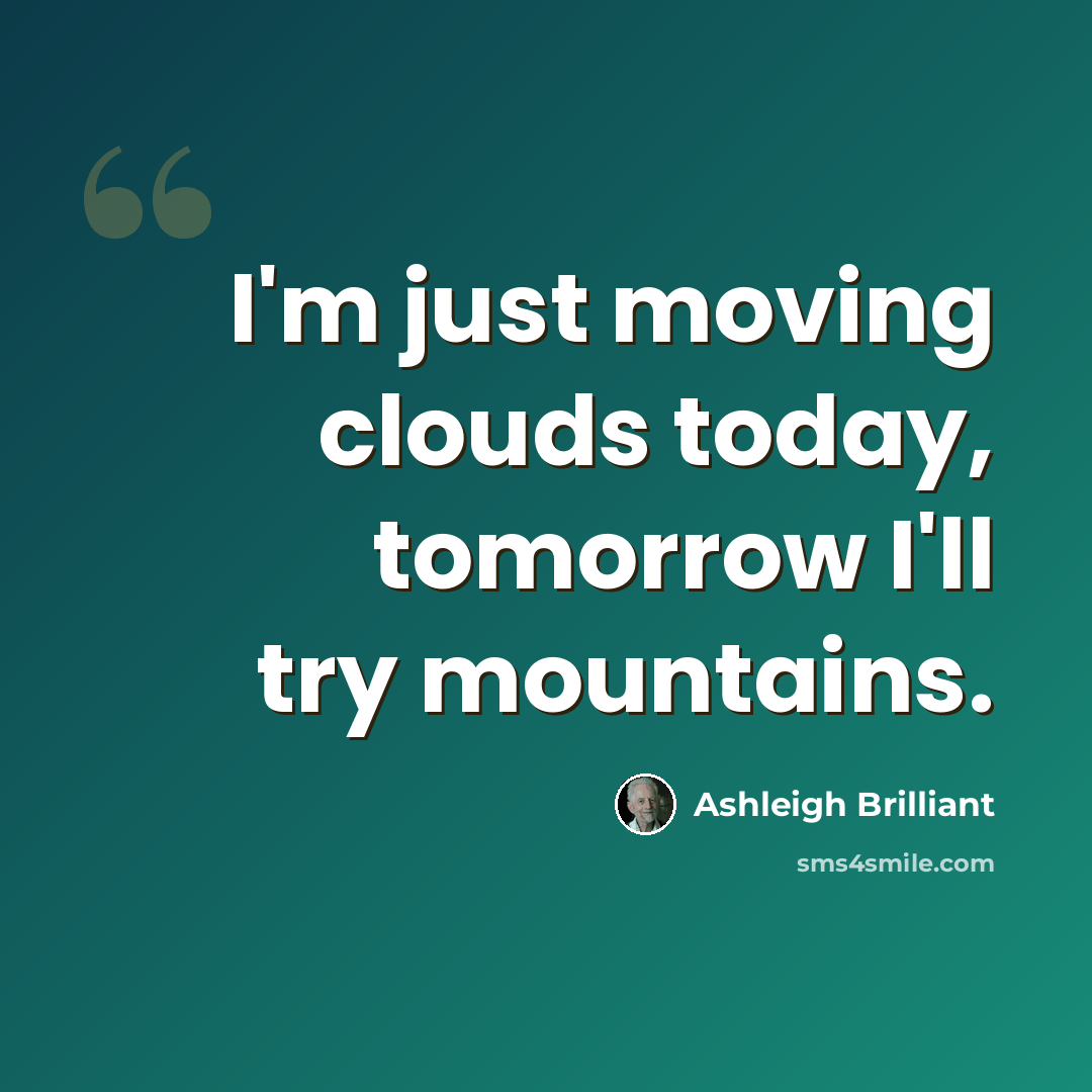 “I'm just moving clouds today, tomorrow I'll try mountains.” quote by Ashleigh Brilliant