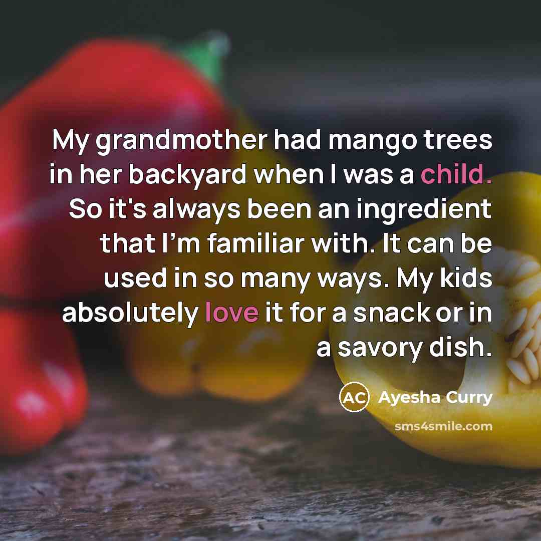 “My grandmother had mango trees in her backyard when I was a child. So it's always been an ingredient that I'm familiar with. It can be used in so many ways. My kids absolutely love it for a snack or in a savory dish.” quote by Ayesha Curry