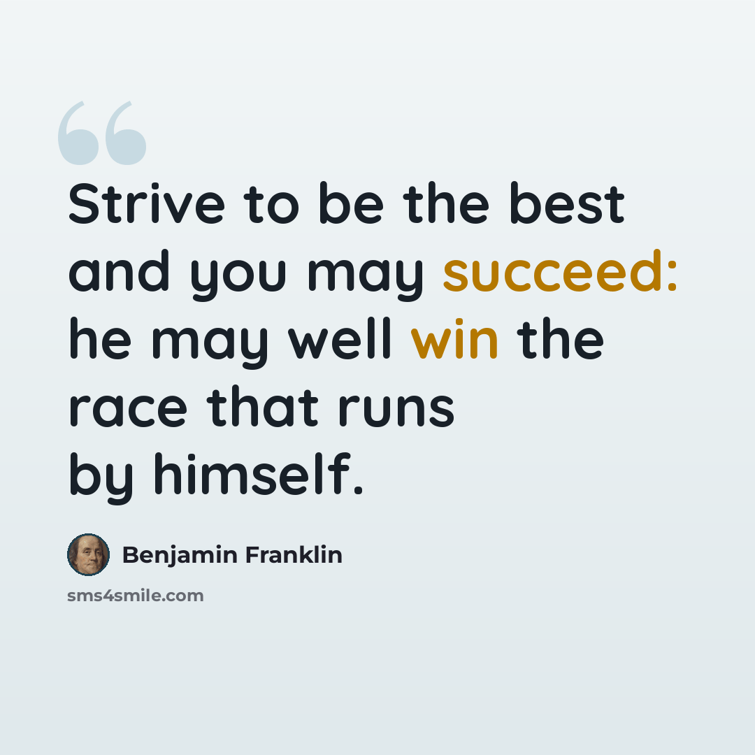 “Strive to be the best and you may succeed: he may well win the race that runs by himself.” quote by Benjamin Franklin