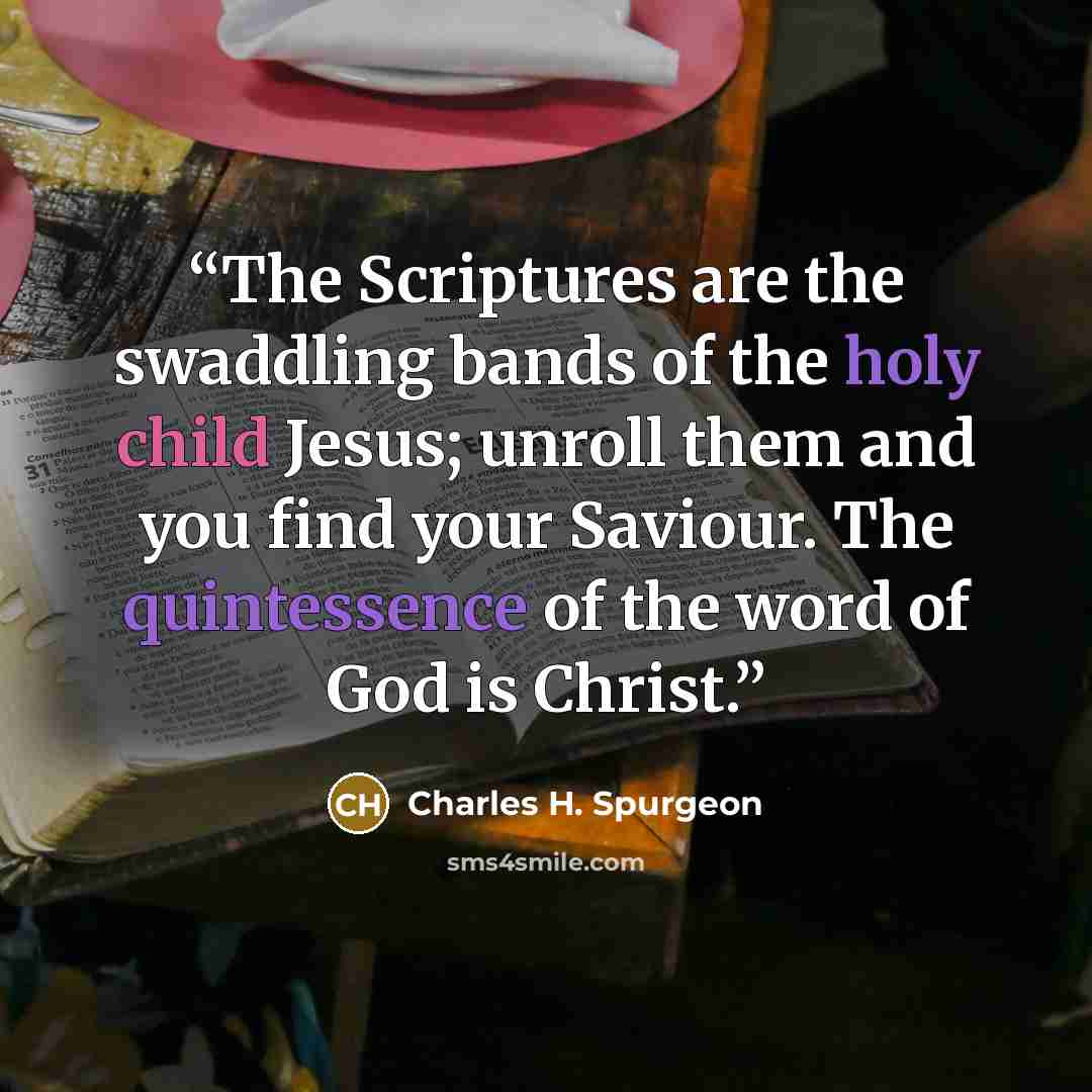 “The Scriptures are the swaddling bands of the holy child Jesus; unroll them and you find your Saviour. The quintessence of the word of God is Christ.” quote by Charles H. Spurgeon