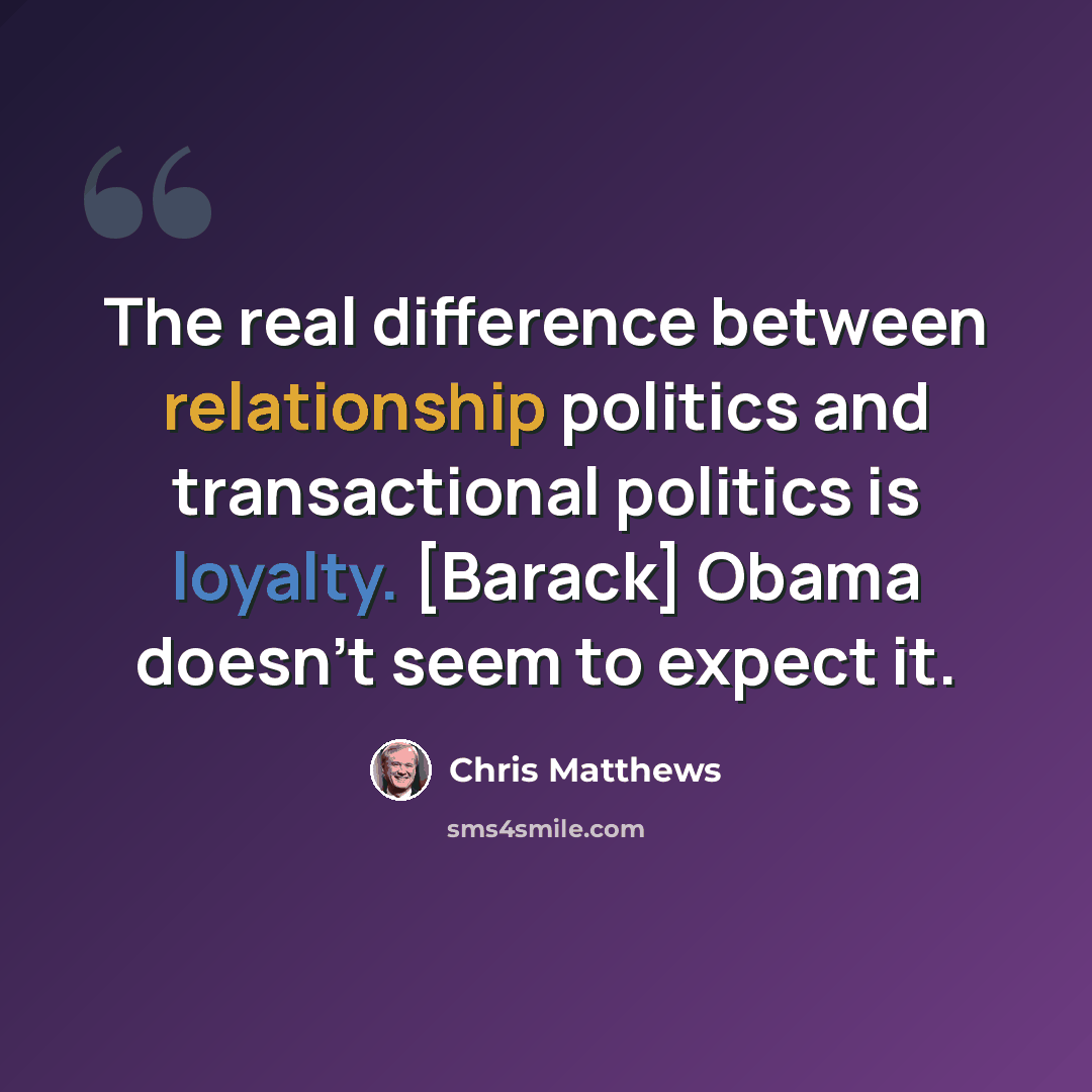 “The real difference between relationship politics and transactional politics is loyalty. [Barack] Obama doesn't seem to expect it.” quote by Chris Matthews