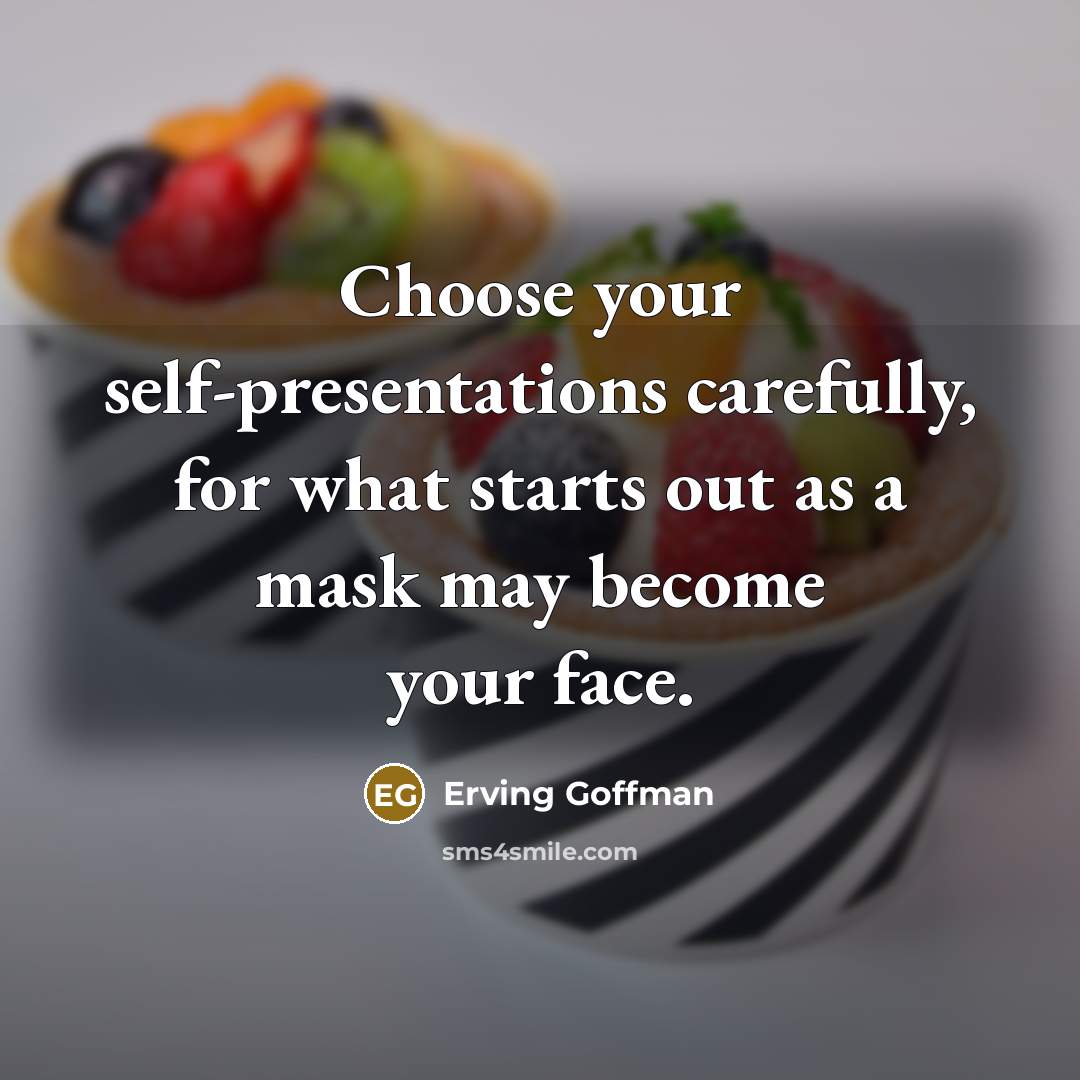 “Choose your self-presentations carefully, for what starts out as a mask may become your face.” quote by Erving Goffman