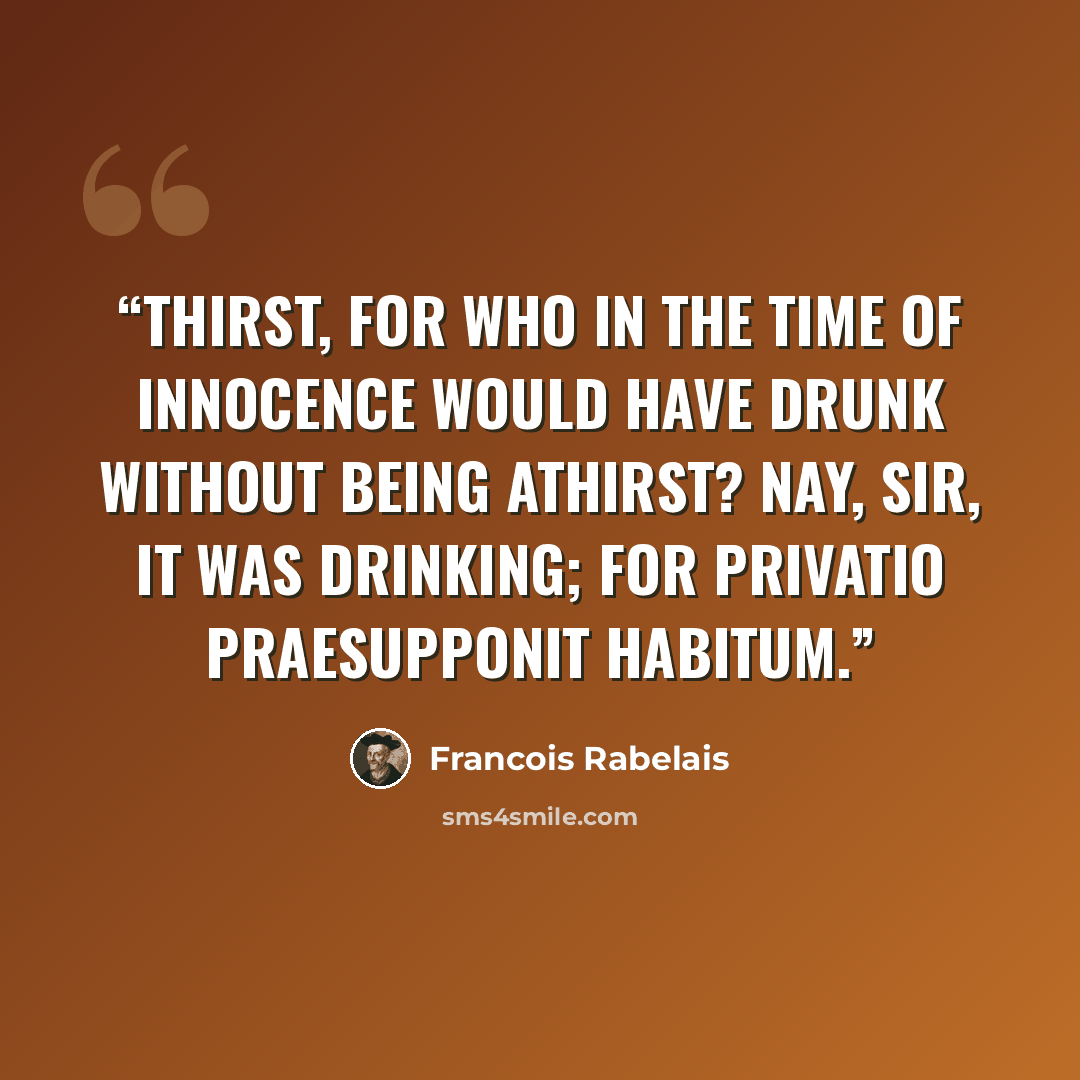 “Thirst, for who in the time of innocence would have drunk without being athirst? Nay, sir, it was drinking; for privatio praesupponit habitum.” quote by François Rabelais
