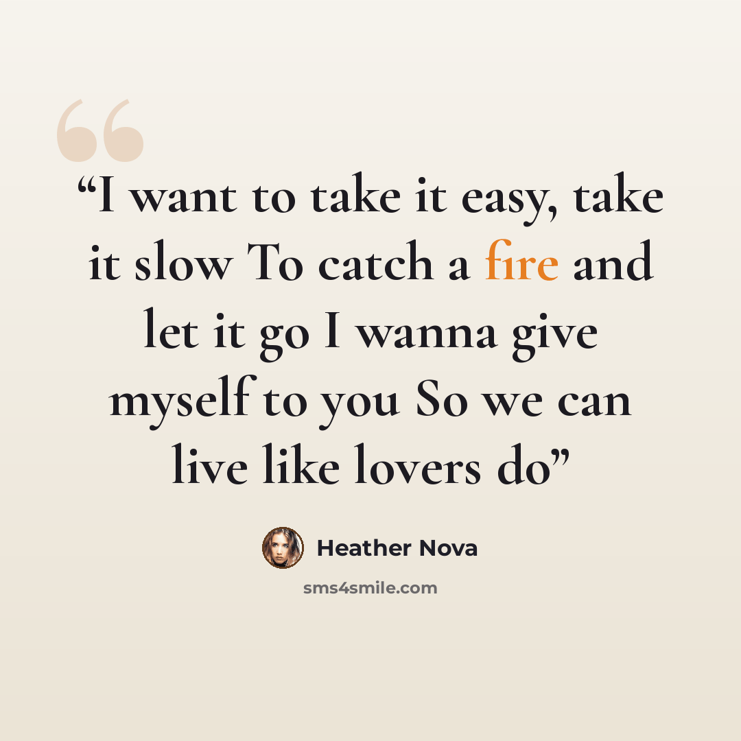 “I want to take it easy, take it slow To catch a fire and let it go I wanna give myself to you So we can live like lovers do” quote by Heather Nova