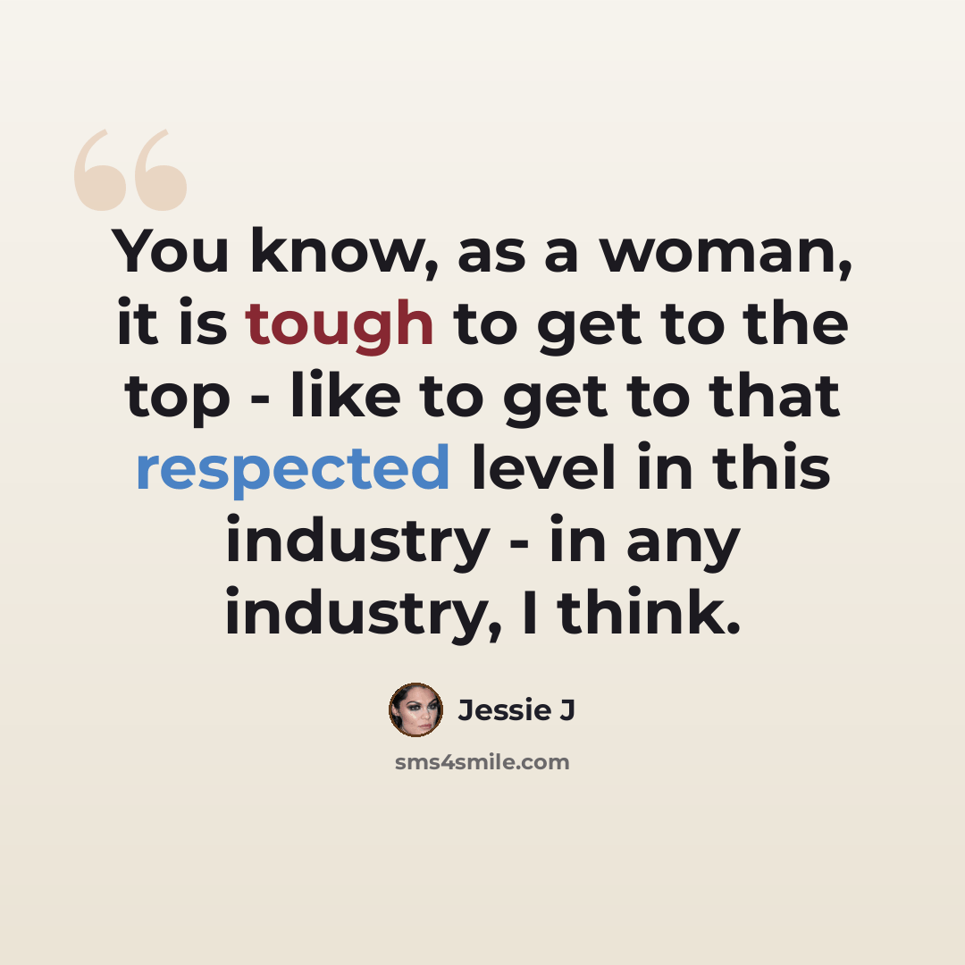 “You know, as a woman, it is tough to get to the top - like to get to that respected level in this industry - in any industry, I think.” quote by Jessie J