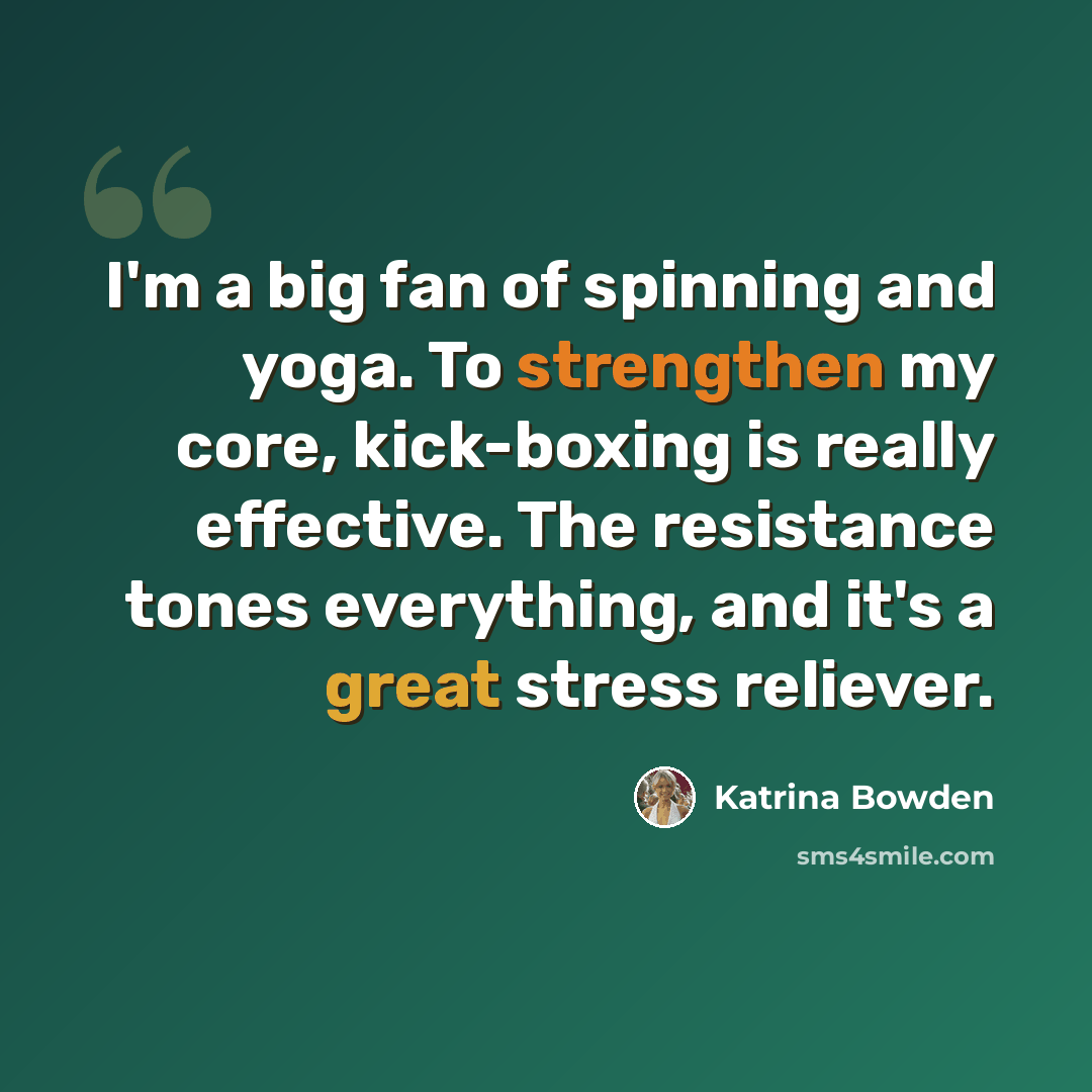 “I'm a big fan of spinning and yoga. To strengthen my core, kick-boxing is really effective. The resistance tones everything, and it's a great stress reliever.” quote by Katrina Bowden