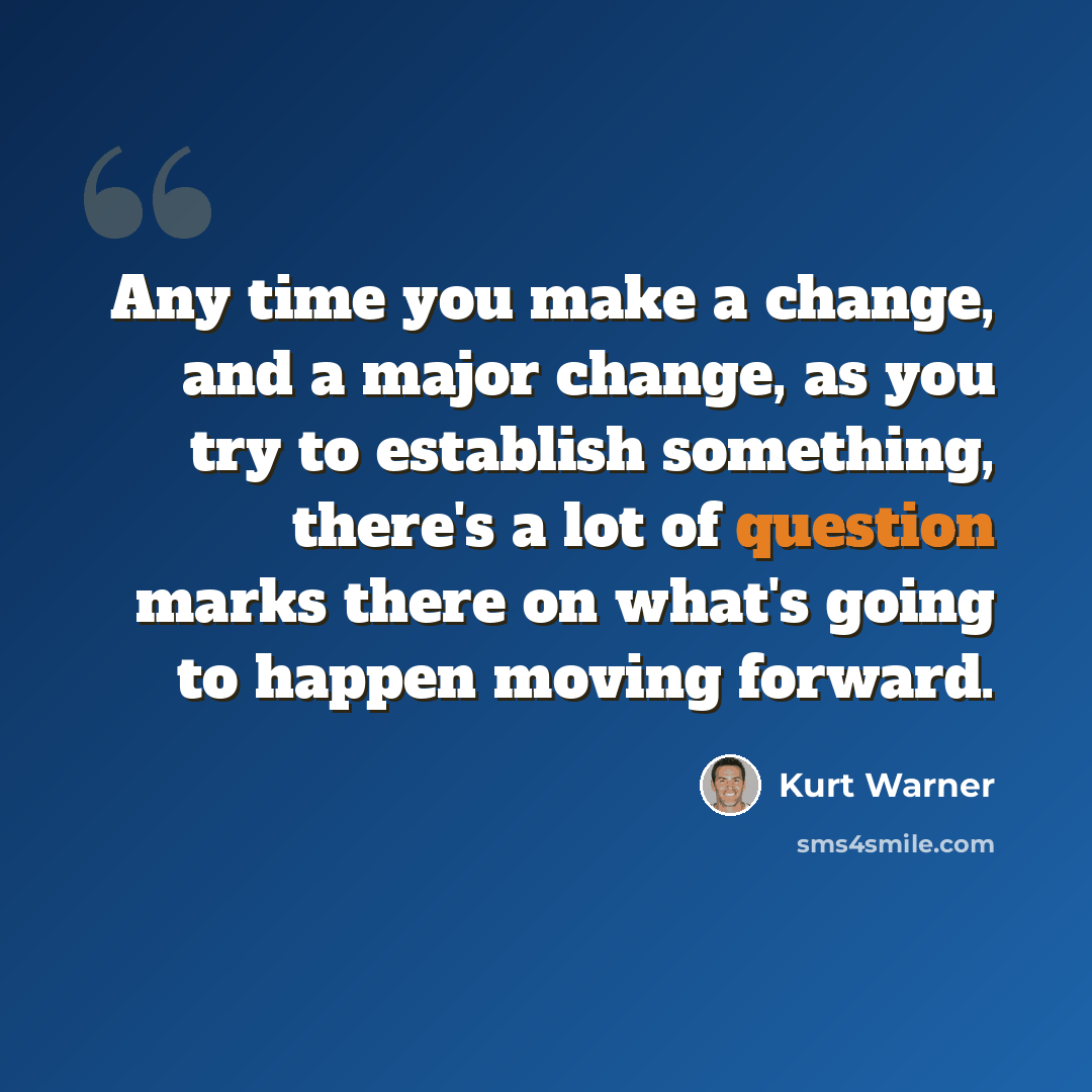 “Any time you make a change, and a major change, as you try to establish something, there's a lot of question marks there on what's going to happen moving forward.” quote by Kurt Warner