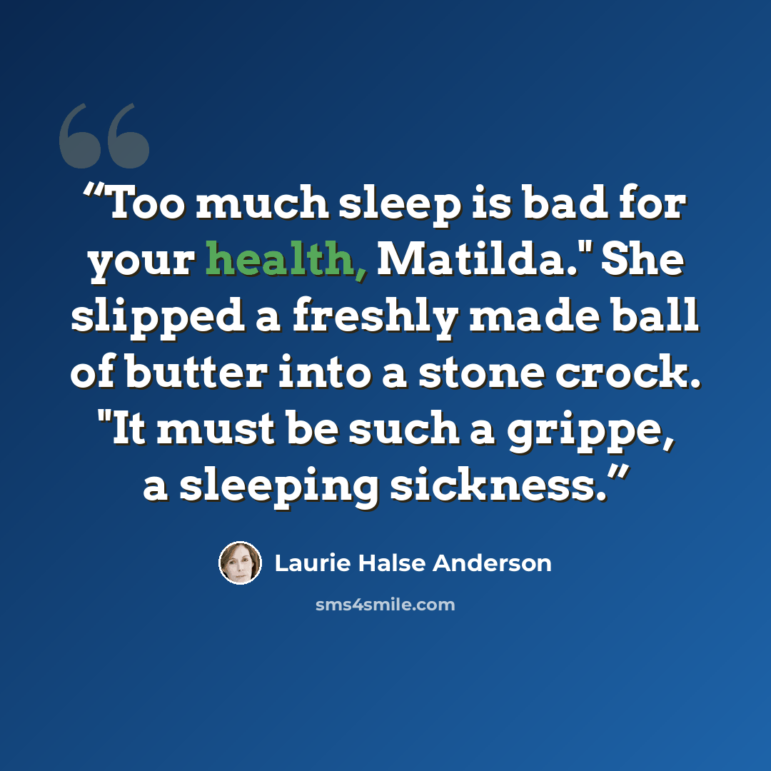“Too much sleep is bad for your health, Matilda." She slipped a freshly made ball of butter into a stone crock. "It must be such a grippe, a sleeping sickness.” quote by Laurie Halse Anderson
