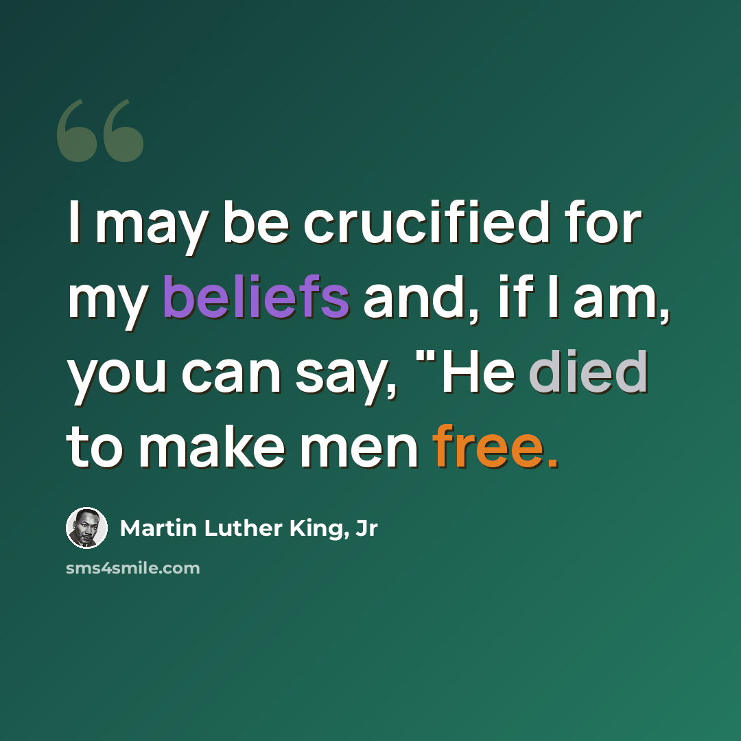 “I may be crucified for my beliefs and, if I am, you can say, "He died to make men free.” quote by Martin Luther King, Jr