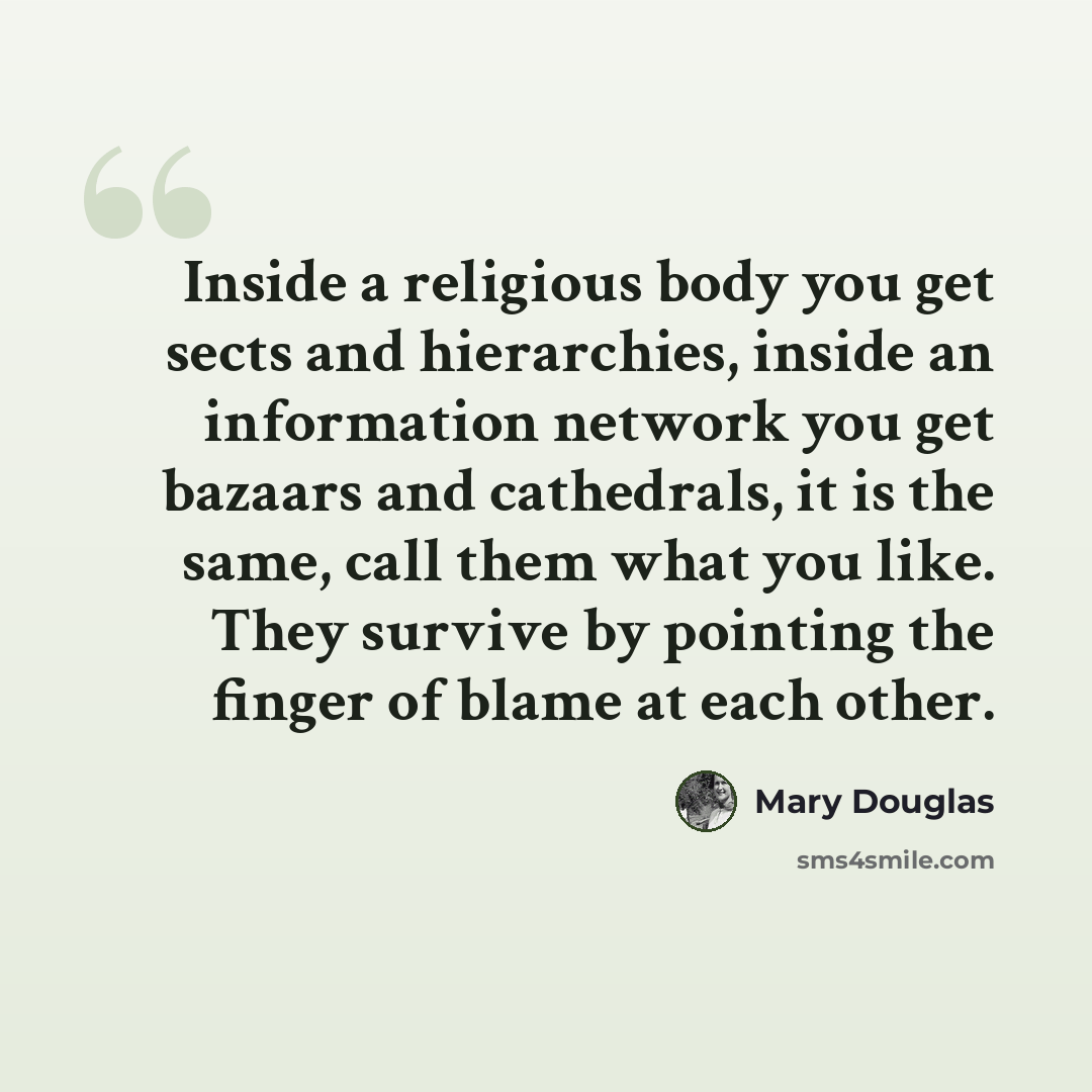 “Inside a religious body you get sects and hierarchies, inside an information network you get bazaars and cathedrals, it is the same, call them what you like. They survive by pointing the finger of blame at each other.” quote by Mary Douglas