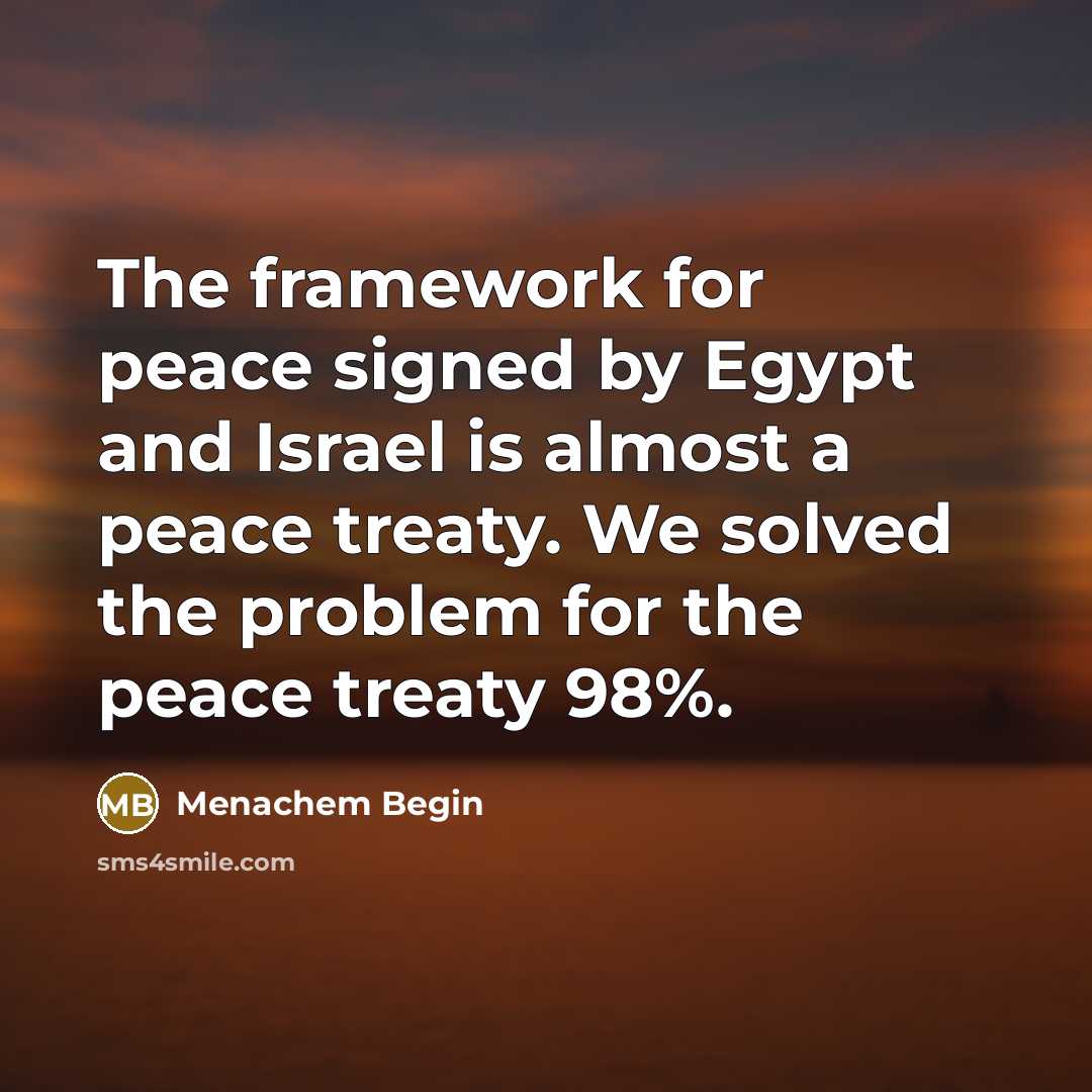 “The framework for peace signed by Egypt and Israel is almost a peace treaty. We solved the problem for the peace treaty 98%.” quote by Menachem Begin
