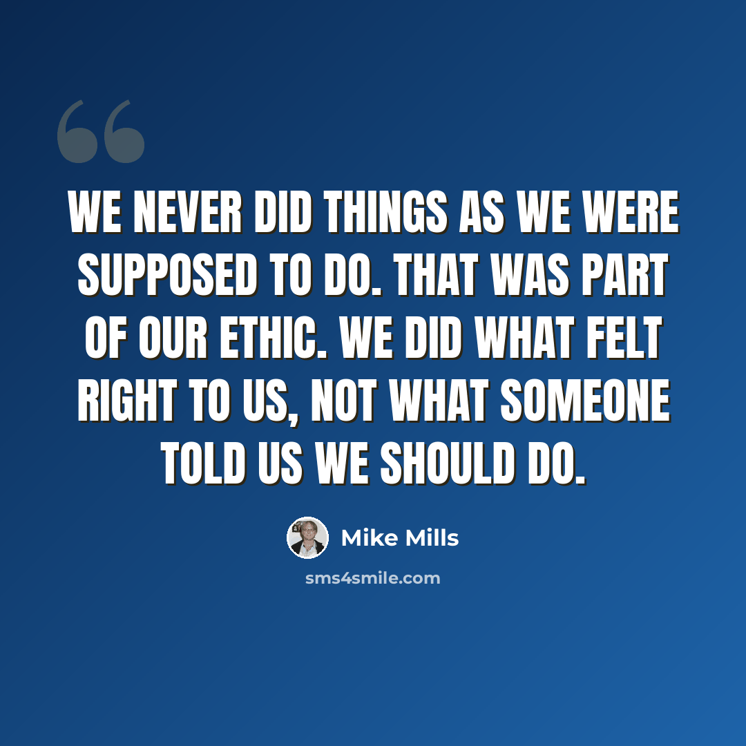 “We never did things as we were supposed to do. That was part of our ethic. We did what felt right to us, not what someone told us we should do.” quote by Mike Mills