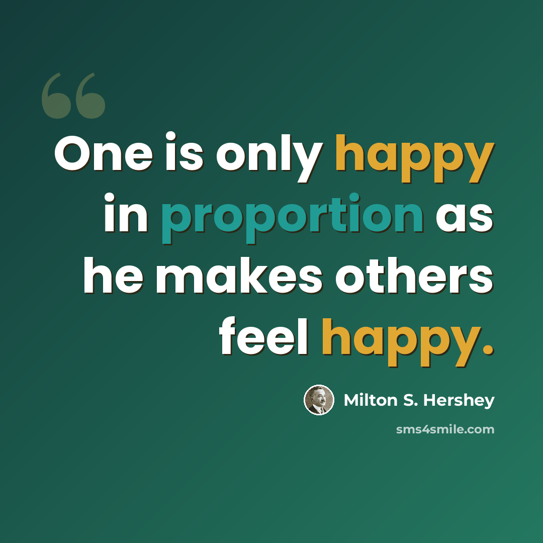 “One is only happy in proportion as he makes others feel happy.” quote by Milton S. Hershey