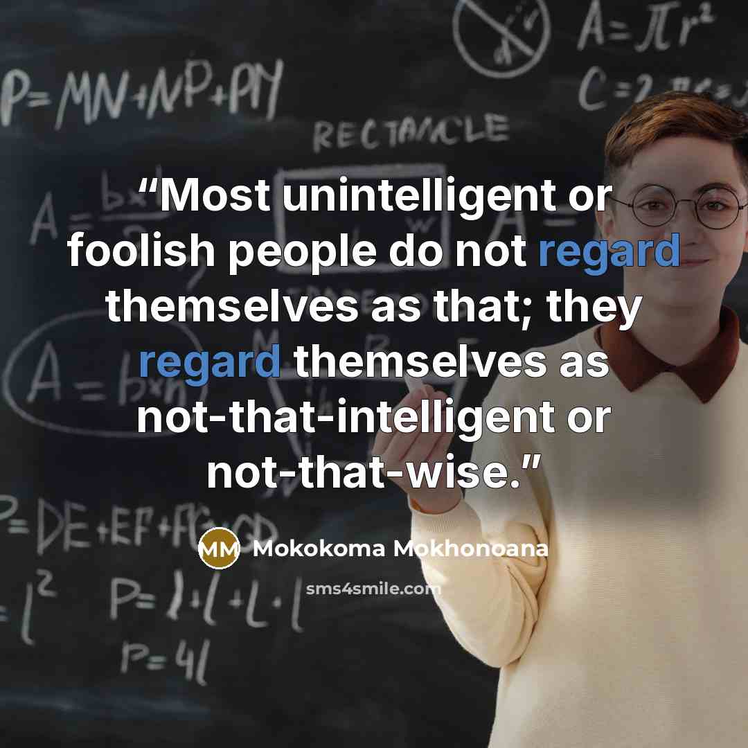 “Most unintelligent or foolish people do not regard themselves as that; they regard themselves as not-that-intelligent or not-that-wise.” quote by Mokokoma Mokhonoana