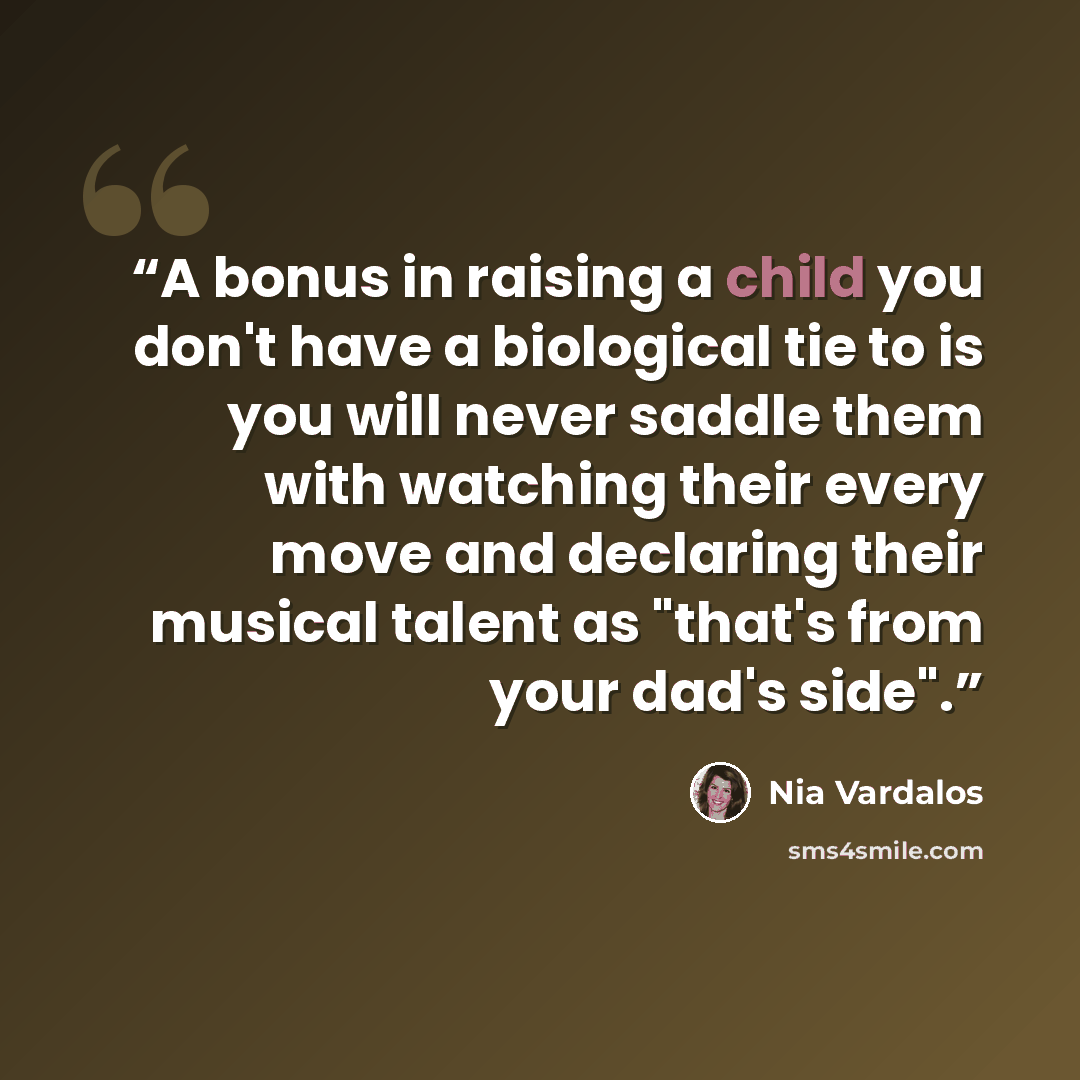 “A bonus in raising a child you don't have a biological tie to is you will never saddle them with watching their every move and declaring their musical talent as "that's from your dad's side".” quote by Nia Vardalos