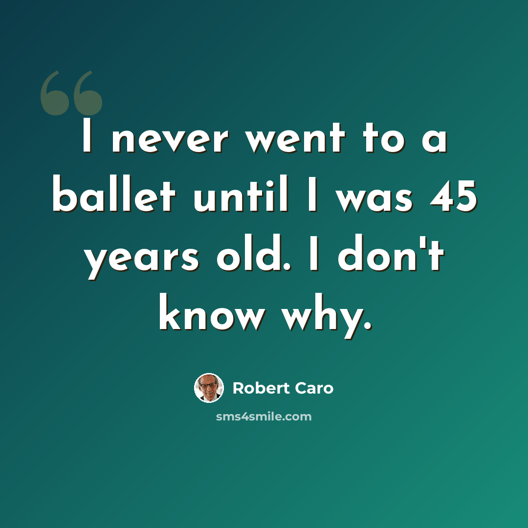 “I never went to a ballet until I was 45 years old. I don't know why.” quote by Robert Caro