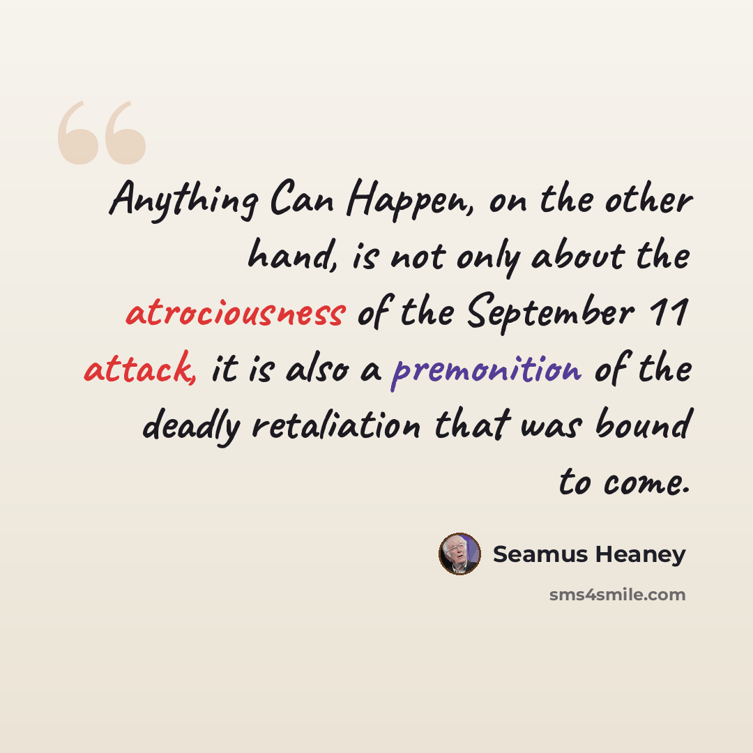 “Anything Can Happen, on the other hand, is not only about the atrociousness of the September 11 attack, it is also a premonition of the deadly retaliation that was bound to come.” quote by Seamus Heaney