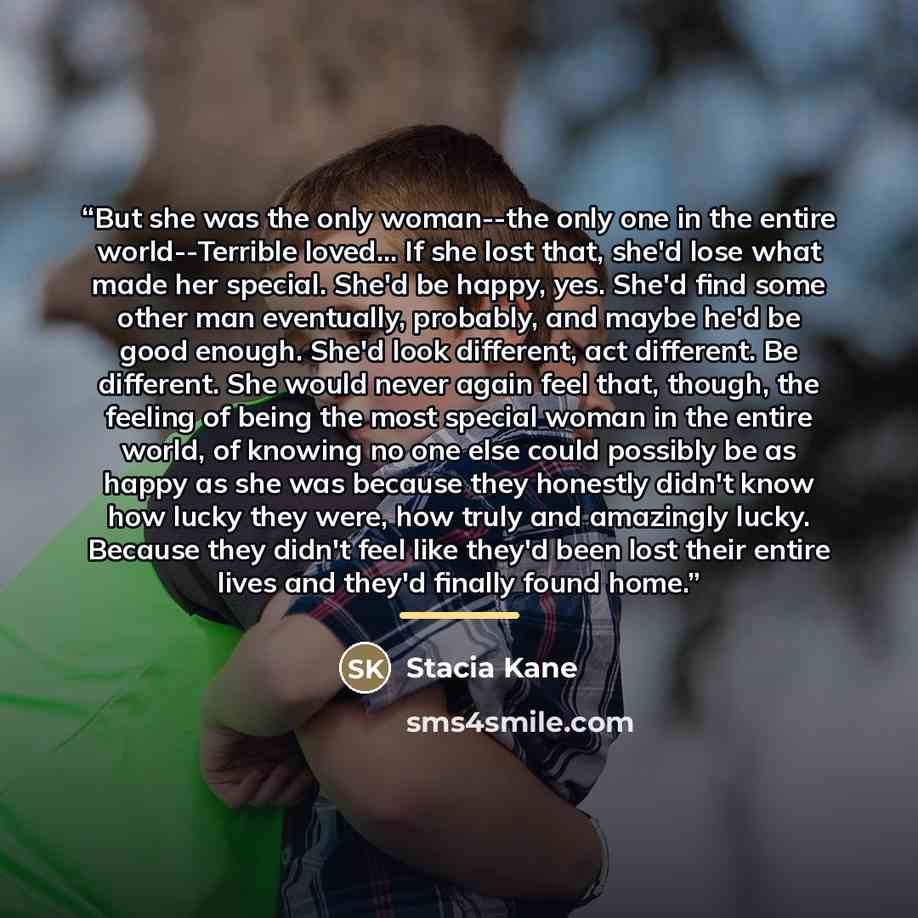 “But she was the only woman--the only one in the entire world--Terrible loved... If she lost that, she'd lose what made her special. She'd be happy, yes. She'd find some other man eventually, probably, and maybe he'd be good enough. She'd look different, act different. Be different. She would never…” quote by Stacia Kane