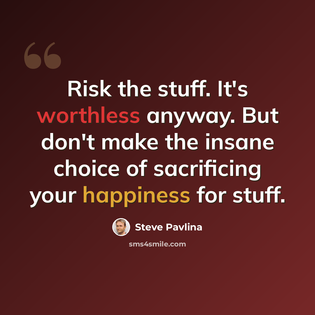 “Risk the stuff. It's worthless anyway. But don't make the insane choice of sacrificing your happiness for stuff.” quote by Steve Pavlina