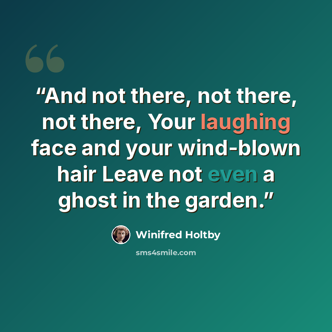 “And not there, not there, not there, Your laughing face and your wind-blown hair Leave not even a ghost in the garden.” quote by Winifred Holtby
