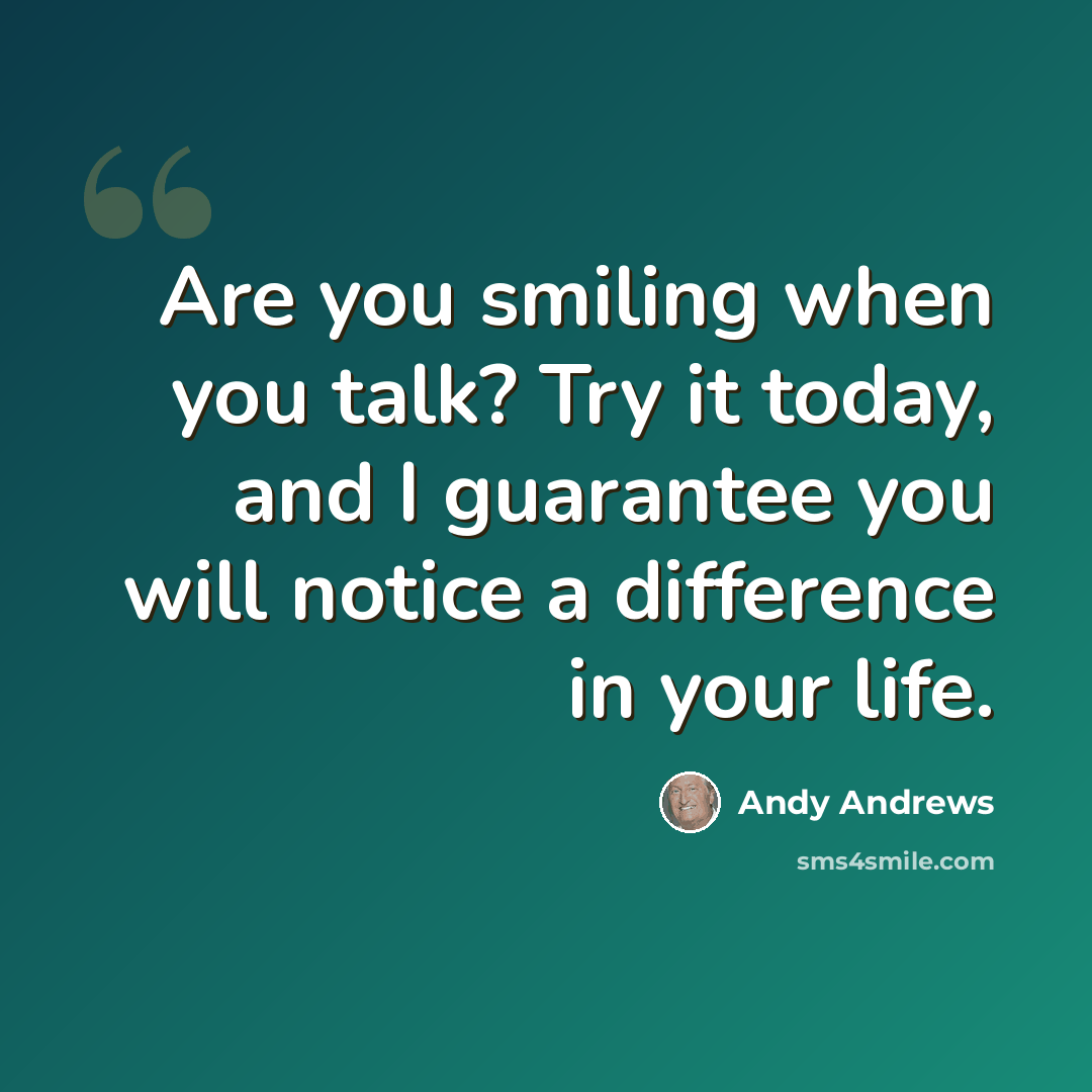 “Are you smiling when you talk? Try it today, and I guarantee you will notice a difference in your life.” quote by Andy Andrews