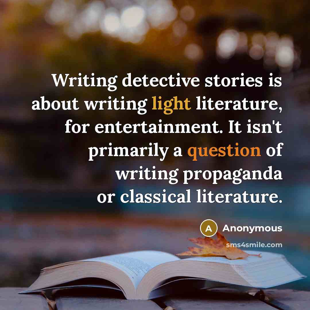 “Writing detective stories is about writing light literature, for entertainment. It isn't primarily a question of writing propaganda or classical literature.” quote by Anonymous