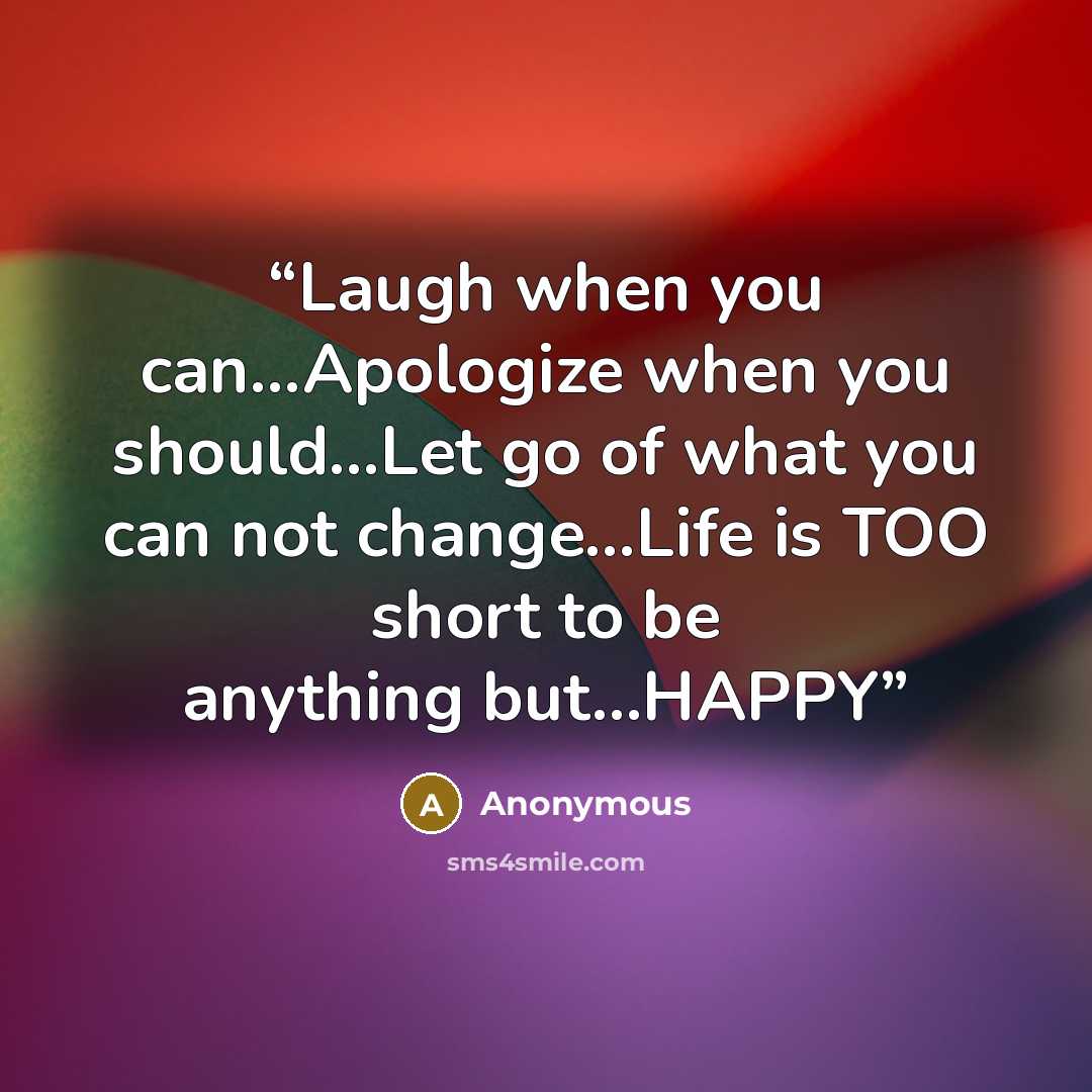“Laugh when you can…Apologize when you should…Let go of what you can not change…Life is TOO short to be anything but…HAPPY” quote by Anonymous