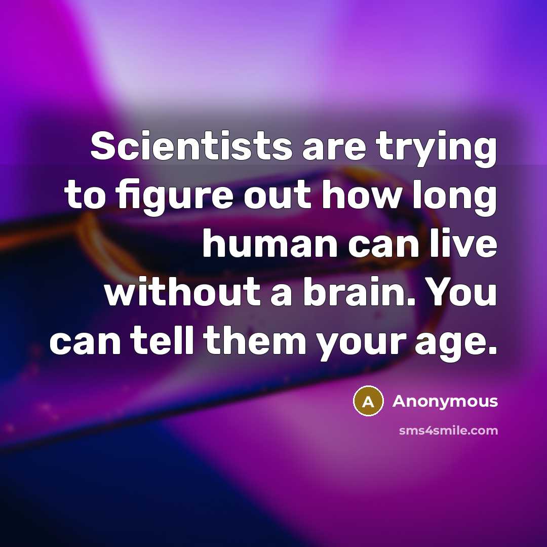 “Scientists are trying to figure out how long human can live without a brain. You can tell them your age.” quote by Anonymous