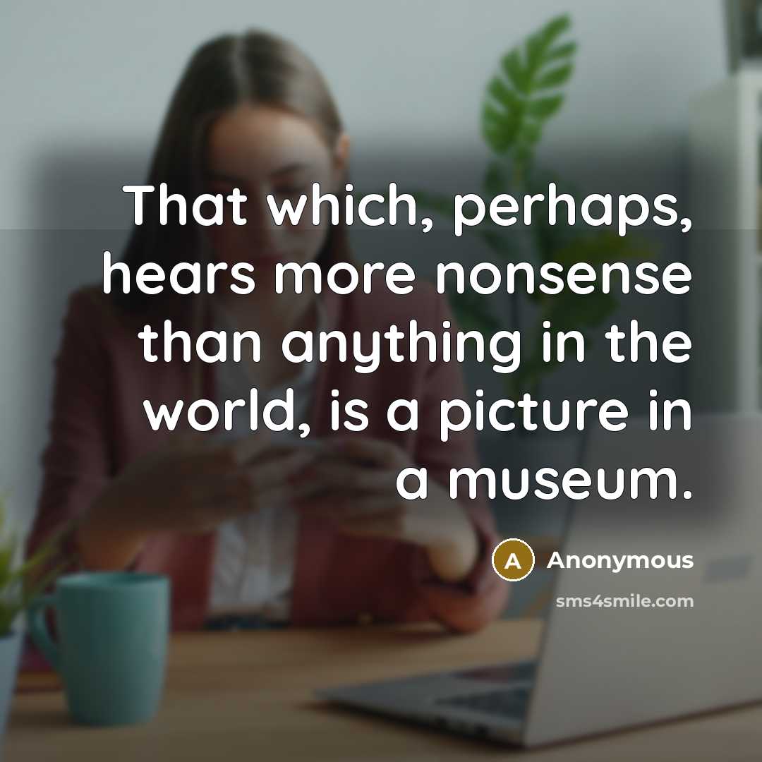 “That which, perhaps, hears more nonsense than anything in the world, is a picture in a museum.” quote by Anonymous