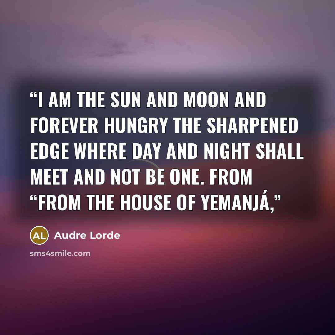 “I am the sun and moon and forever hungry the sharpened edge where day and night shall meet and not be one. from “From the House of Yemanjá,” quote by Audre Lorde