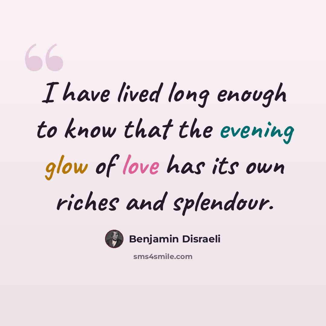 “I have lived long enough to know that the evening glow of love has its own riches and splendour.” quote by Benjamin Disraeli