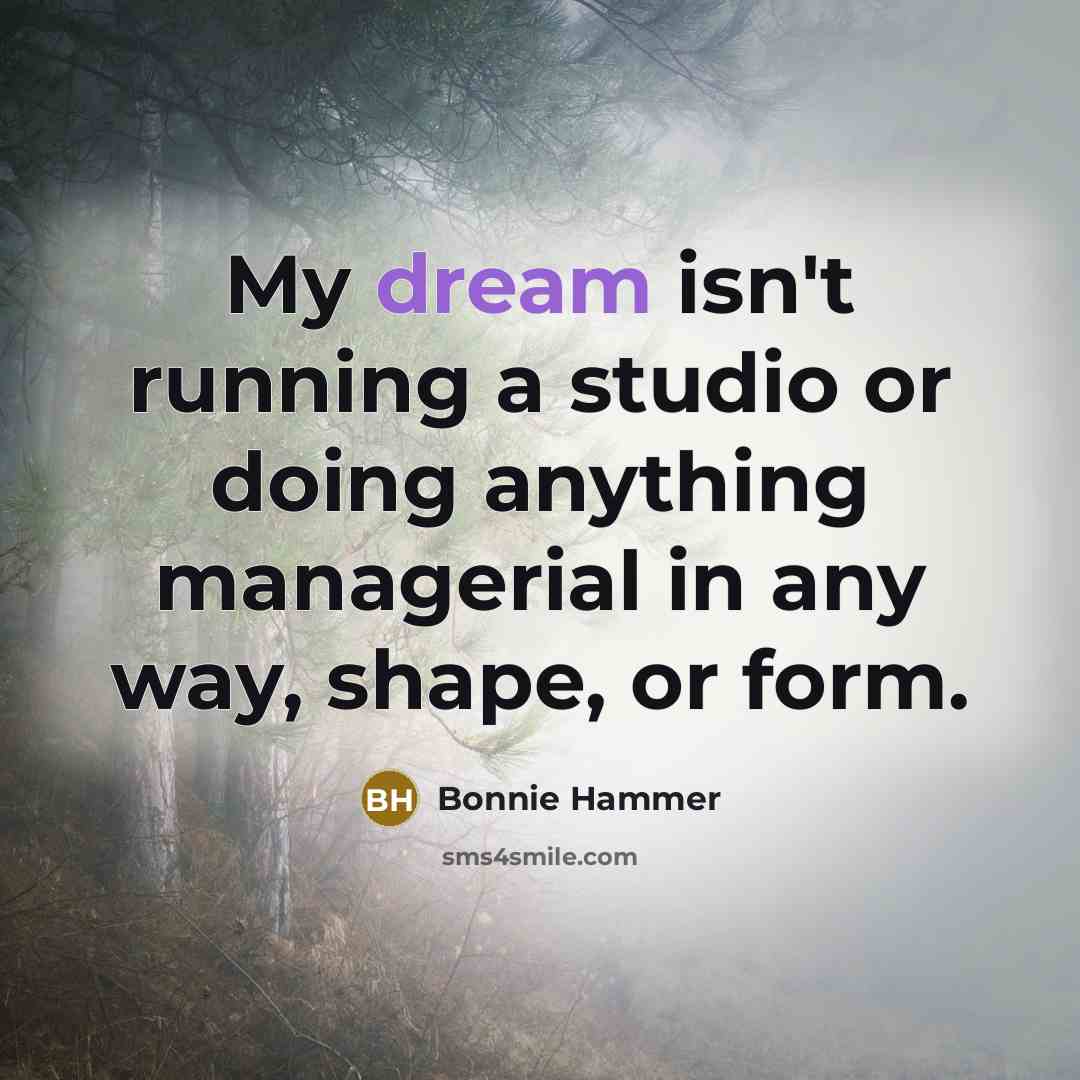 “My dream isn't running a studio or doing anything managerial in any way, shape, or form.” quote by Bonnie Hammer