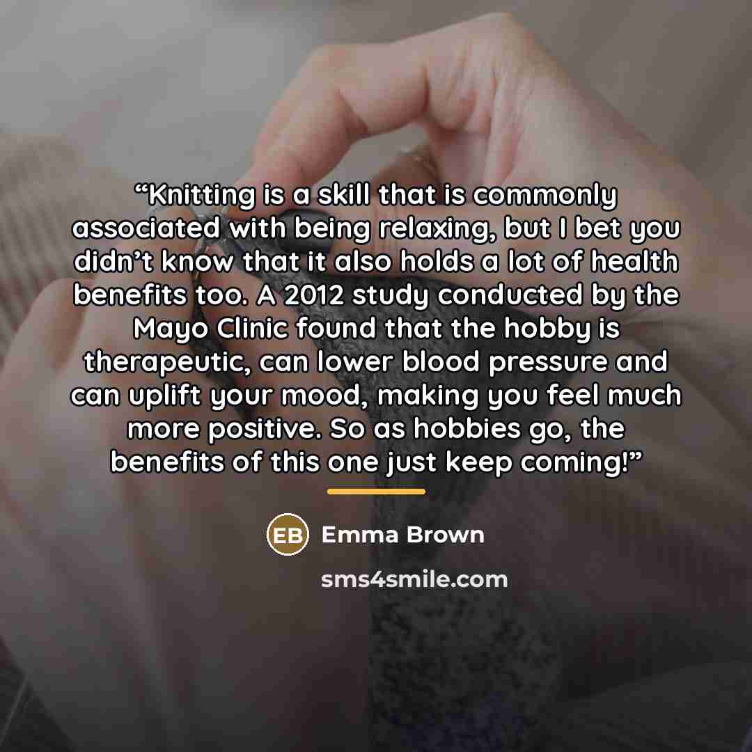 “Knitting is a skill that is commonly associated with being relaxing, but I bet you didn’t know that it also holds a lot of health benefits too. A 2012 study conducted by the Mayo Clinic found that the hobby is therapeutic, can lower blood pressure and can uplift your mood, making you feel much…” quote by Emma Brown