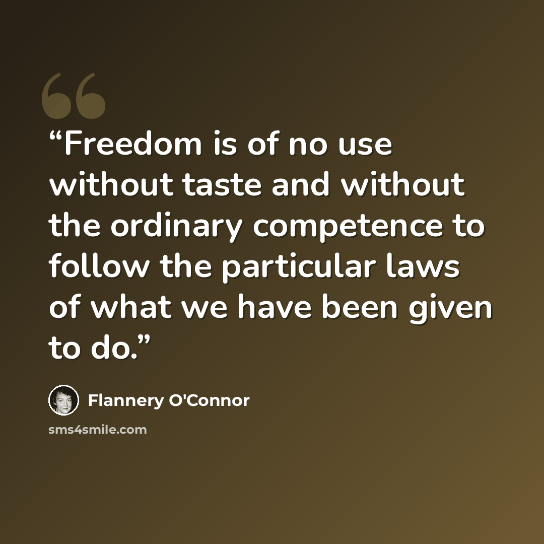 “Freedom is of no use without taste and without the ordinary competence to follow the particular laws of what we have been given to do.” quote by Flannery O'Connor