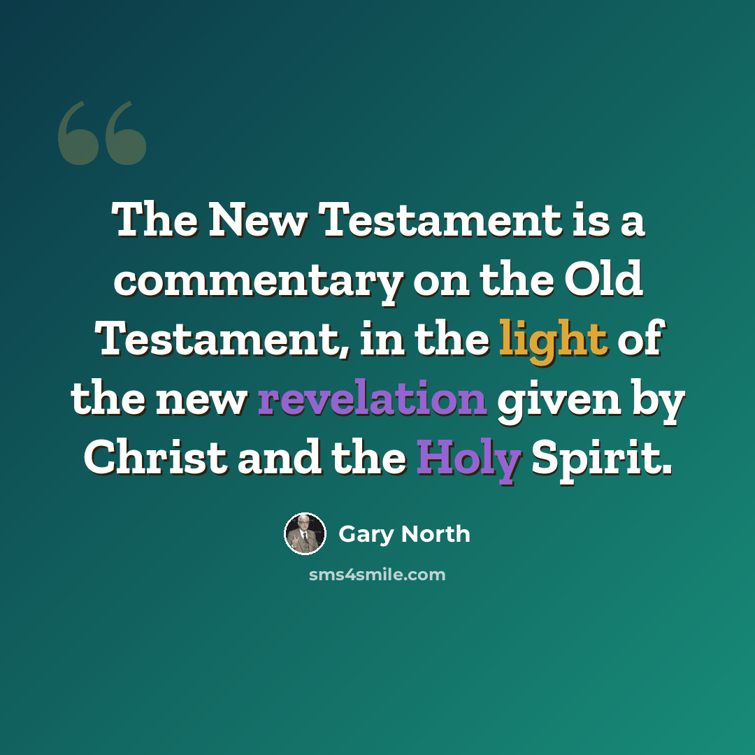“The New Testament is a commentary on the Old Testament, in the light of the new revelation given by Christ and the Holy Spirit.” quote by Gary North