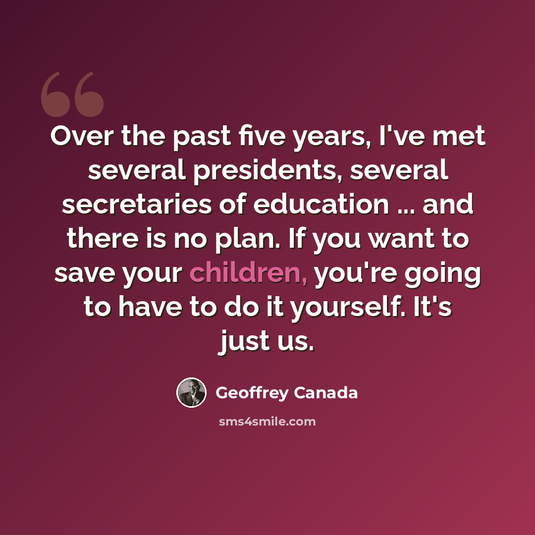 “Over the past five years, I've met several presidents, several secretaries of education ... and there is no plan. If you want to save your children, you're going to have to do it yourself. It's just us.” quote by Geoffrey Canada