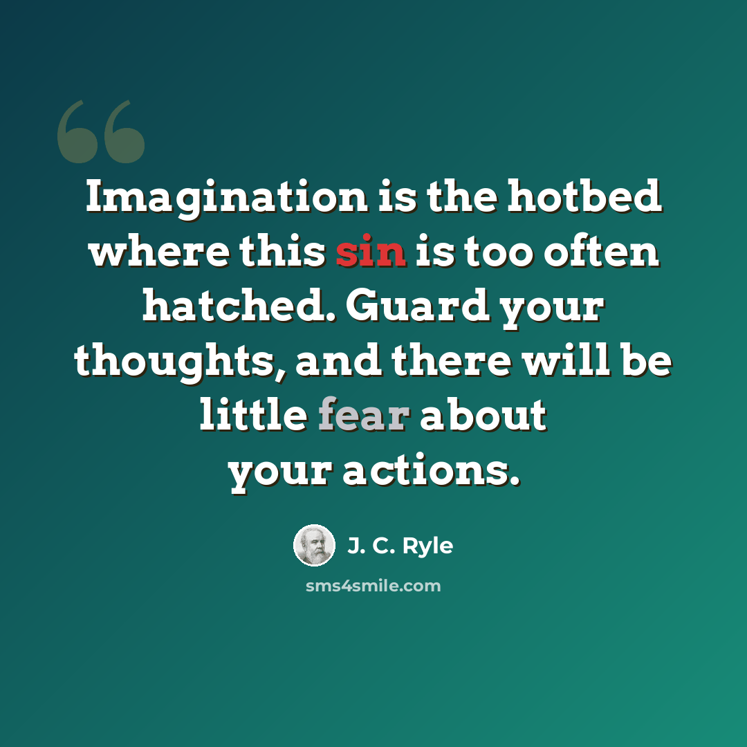 “Imagination is the hotbed where this sin is too often hatched. Guard your thoughts, and there will be little fear about your actions.” quote by J. C. Ryle