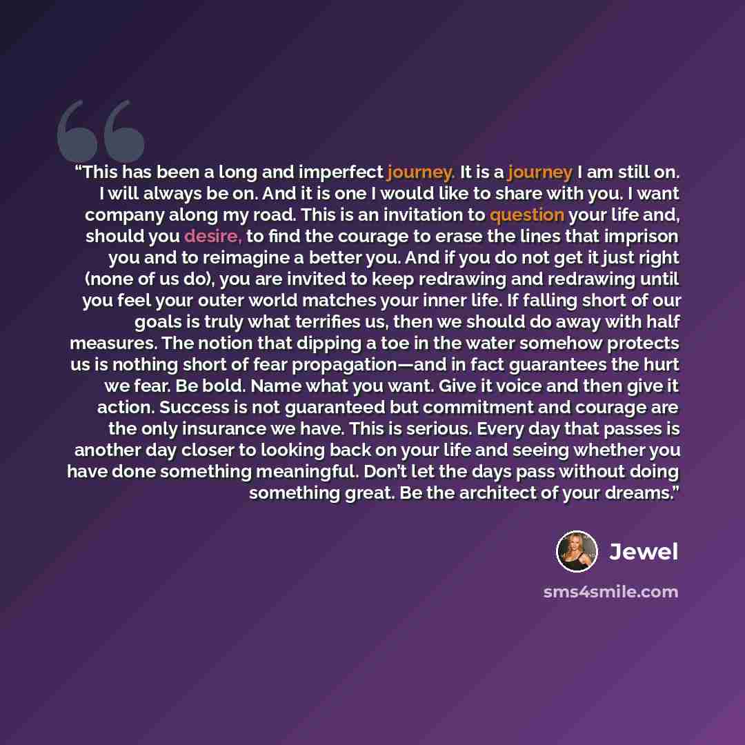 “This has been a long and imperfect journey. It is a journey I am still on. I will always be on. And it is one I would like to share with you. I want company along my road. This is an invitation to question your life and, should you desire, to find the courage to erase the lines that imprison you…” quote by Jewel