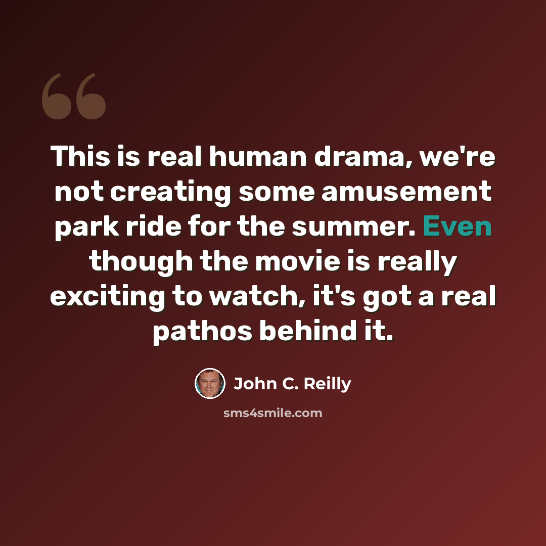 “This is real human drama, we're not creating some amusement park ride for the summer. Even though the movie is really exciting to watch, it's got a real pathos behind it.” quote by John C. Reilly