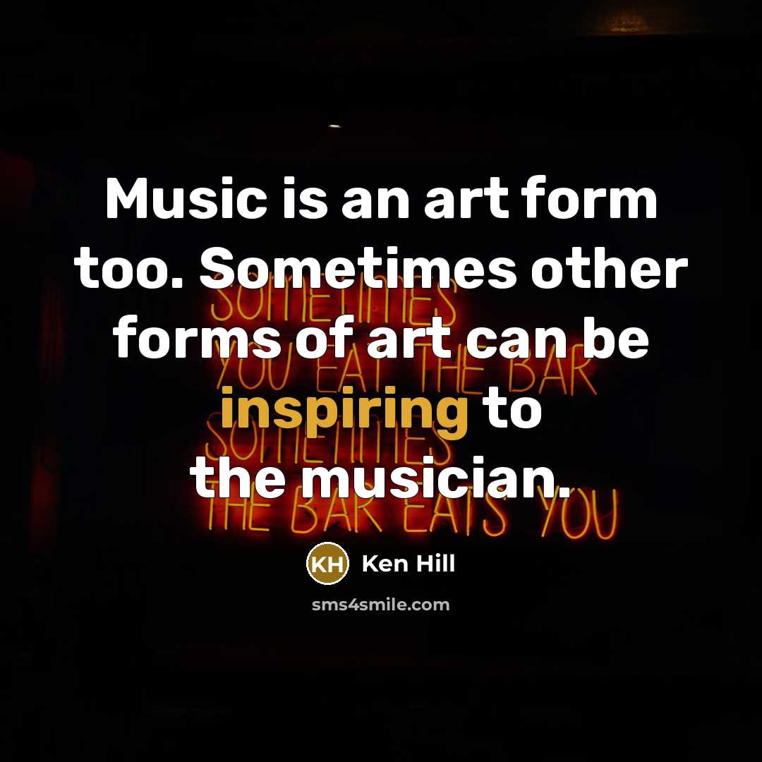 “Music is an art form too. Sometimes other forms of art can be inspiring to the musician.” quote by Ken Hill