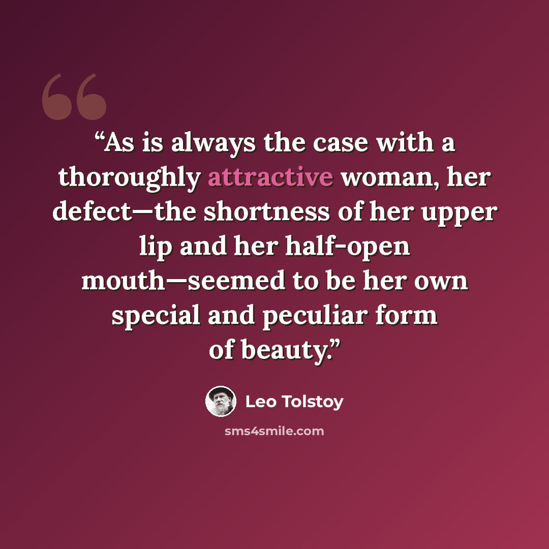 “As is always the case with a thoroughly attractive woman, her defect—the shortness of her upper lip and her half-open mouth—seemed to be her own special and peculiar form of beauty.” quote by Leo Tolstoy