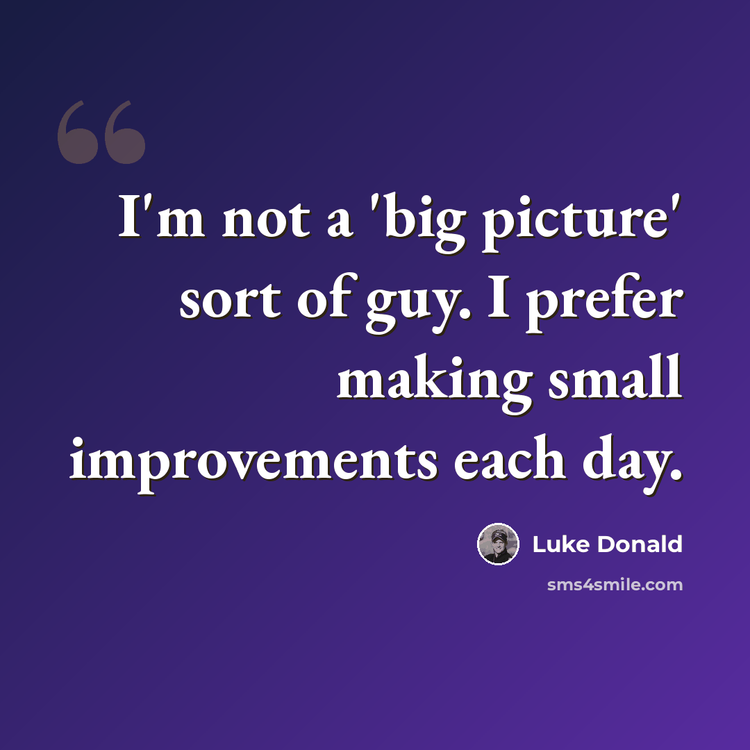 “I'm not a 'big picture' sort of guy. I prefer making small improvements each day.” quote by Luke Donald