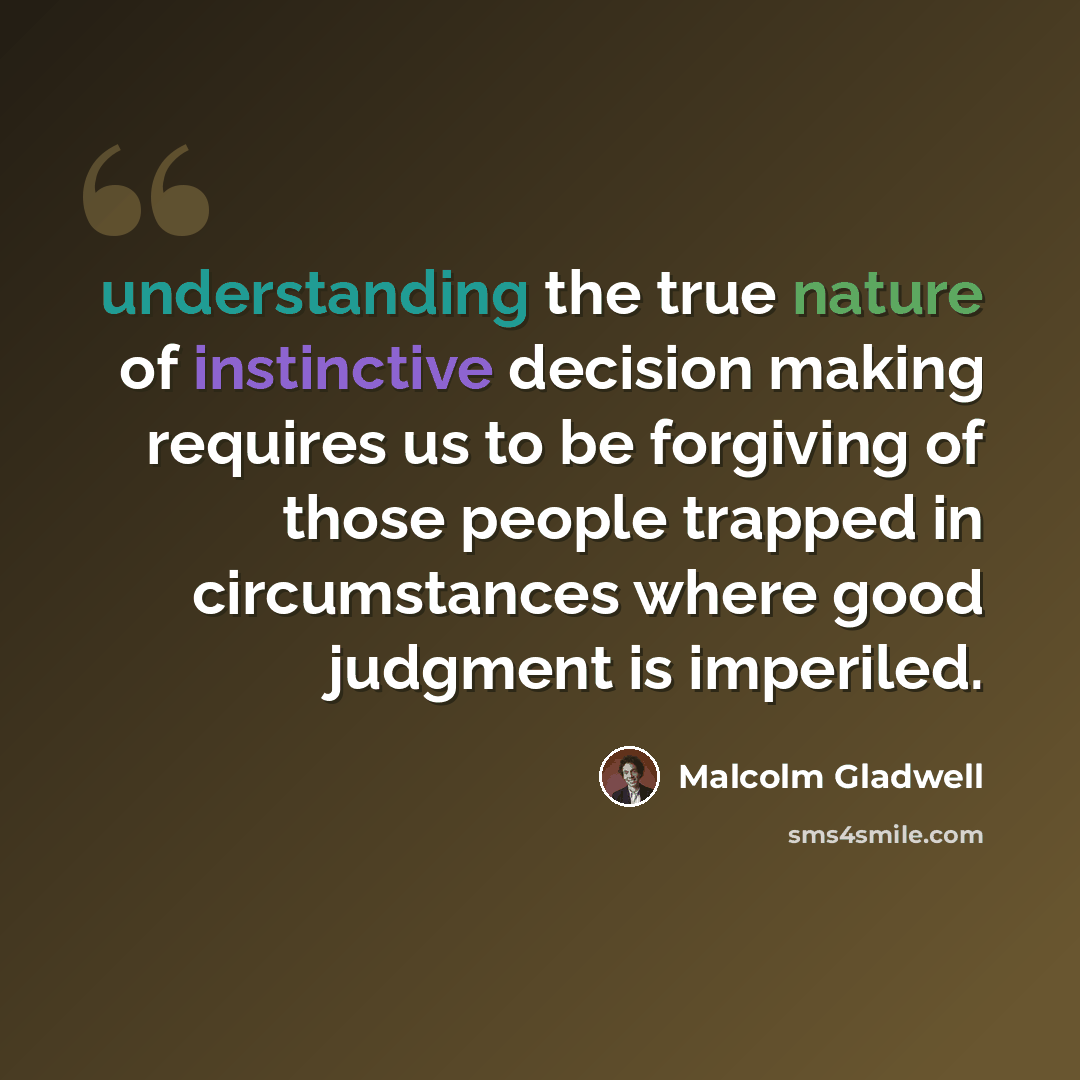 “understanding the true nature of instinctive decision making requires us to be forgiving of those people trapped in circumstances where good judgment is imperiled.” quote by Malcolm Gladwell