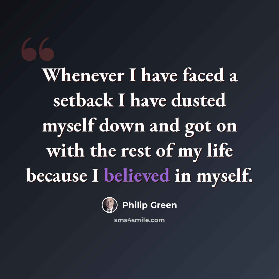 “Whenever I have faced a setback I have dusted myself down and got on with the rest of my life because I believed in myself.” quote by Philip Green