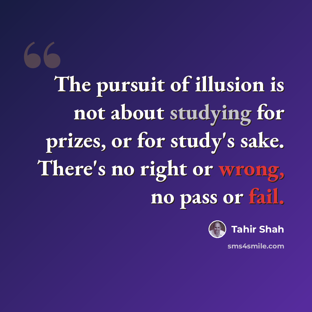 “The pursuit of illusion is not about studying for prizes, or for study's sake. There's no right or wrong, no pass or fail.” quote by Tahir Shah