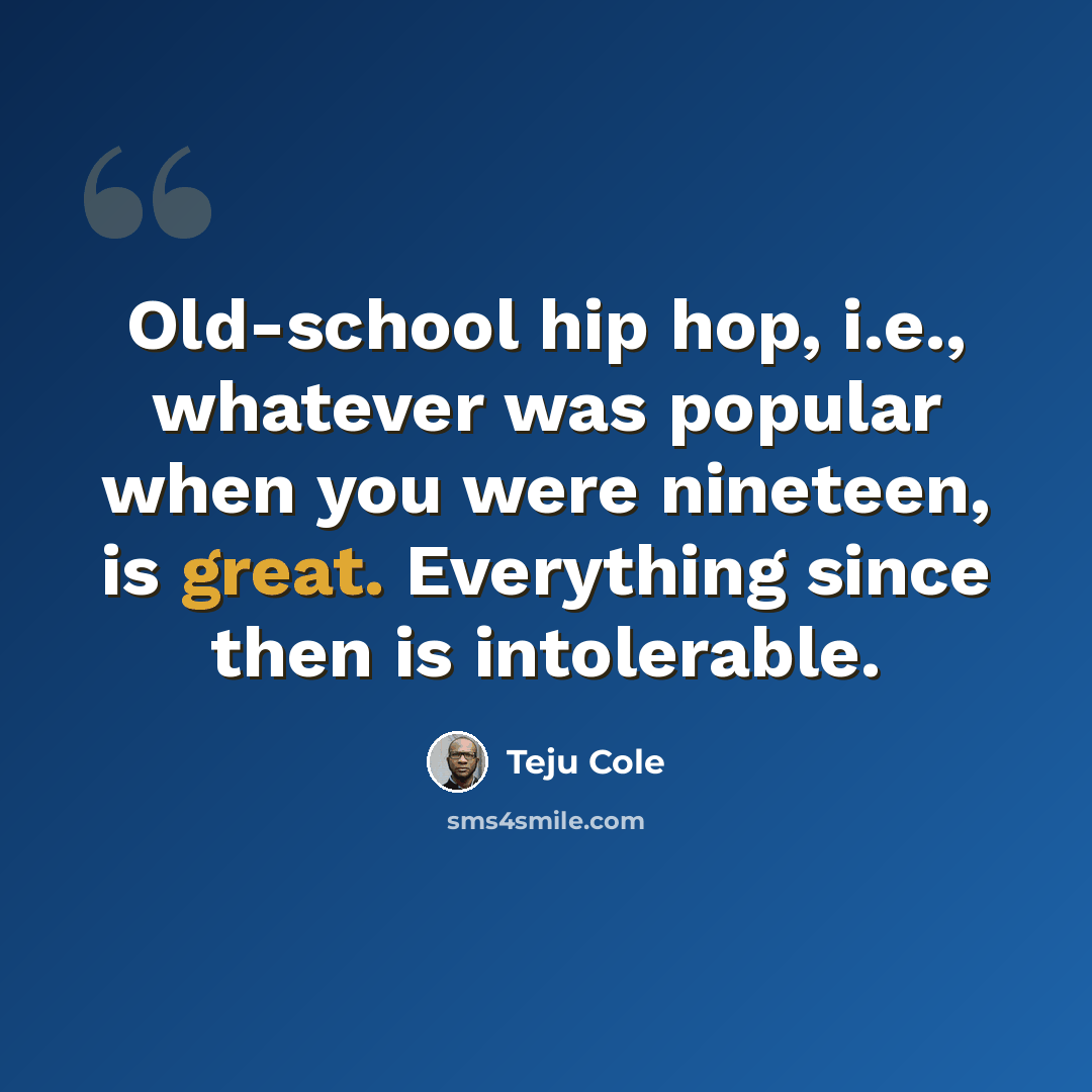 “Old-school hip hop, i.e., whatever was popular when you were nineteen, is great. Everything since then is intolerable.” quote by Teju Cole