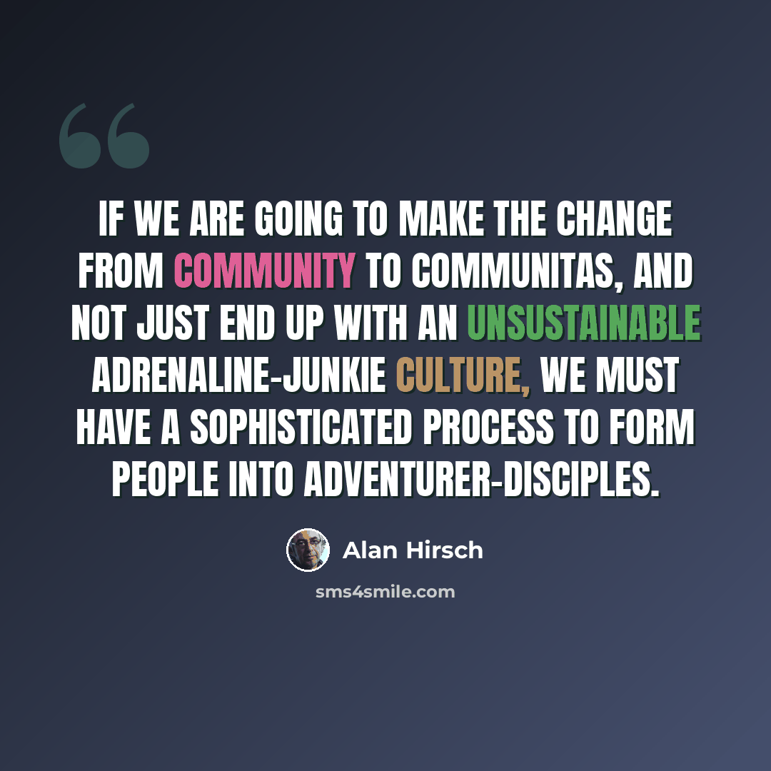 “If we are going to make the change from community to communitas, and not just end up with an unsustainable adrenaline-junkie culture, we must have a sophisticated process to form people into adventurer-disciples.” quote by Alan Hirsch